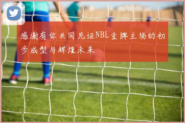 感谢有你共同见证NBL金牌主场的初步成型与辉煌未来