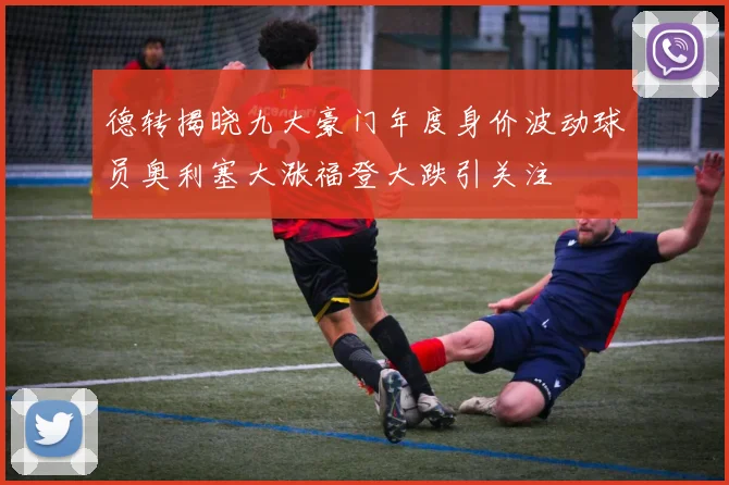 德转揭晓九大豪门年度身价波动球员奥利塞大涨福登大跌引关注