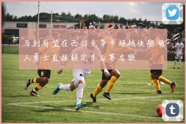 马刺有望在西部竞争中超越快船湖人勇士直接锁定季后赛名额