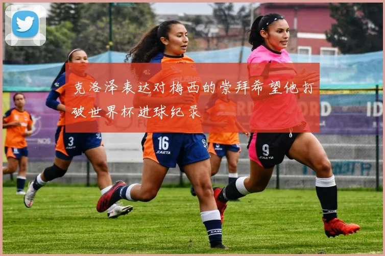 克洛泽表达对梅西的崇拜希望他打破世界杯进球纪录