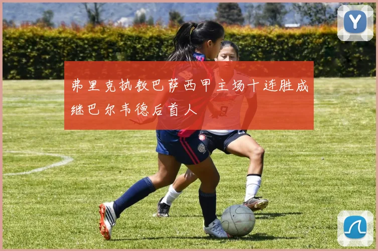 弗里克执教巴萨西甲主场十连胜成继巴尔韦德后首人