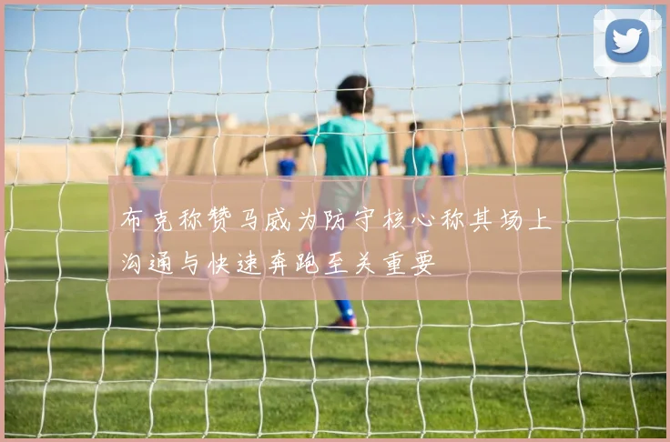 布克称赞马威为防守核心称其场上沟通与快速奔跑至关重要