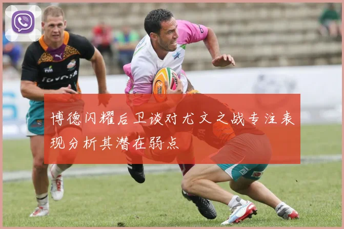 博德闪耀后卫谈对尤文之战专注表现分析其潜在弱点