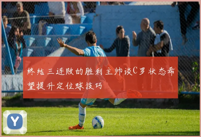 终结三连败的胜利主帅谈C罗状态希望提升定位球技巧