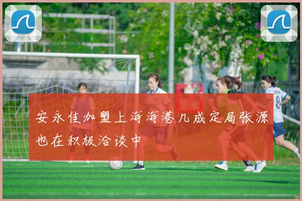 安永佳加盟上海海港几成定局张源也在积极洽谈中