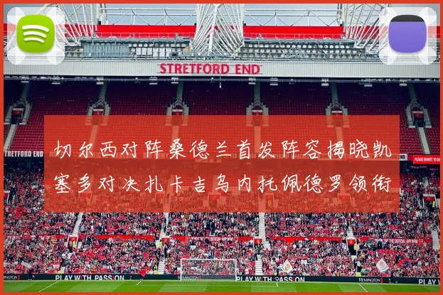 切尔西对阵桑德兰首发阵容揭晓凯塞多对决扎卡吉乌内托佩德罗领衔出战