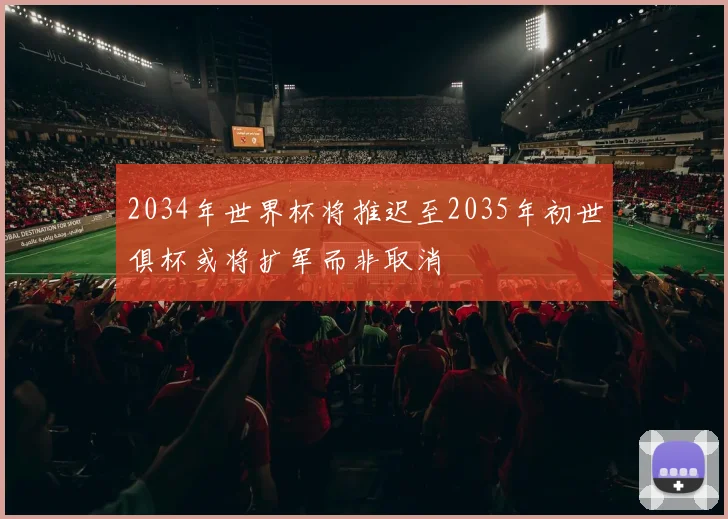 2034年世界杯将推迟至2035年初世俱杯或将扩军而非取消
