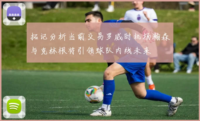 拓记分析当前交易罗威时机杨瀚森与克林根将引领球队内线未来