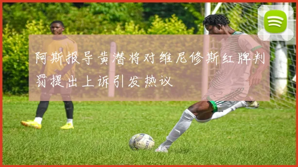 阿斯报导黄潜将对维尼修斯红牌判罚提出上诉引发热议