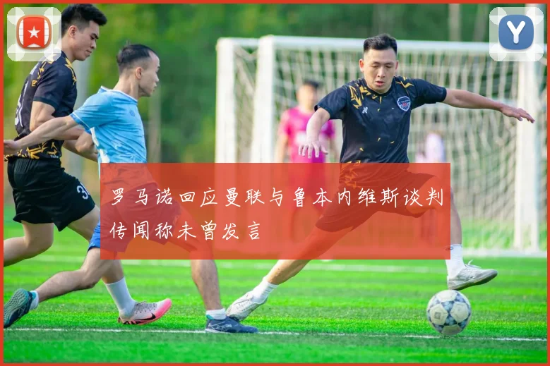罗马诺回应曼联与鲁本内维斯谈判传闻称未曾发言