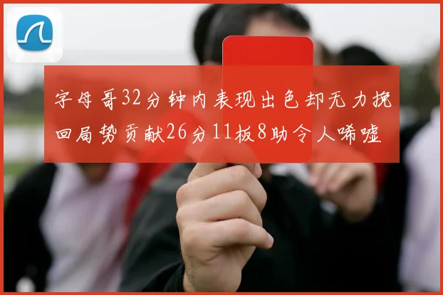 字母哥32分钟内表现出色却无力挽回局势贡献26分11板8助令人唏嘘