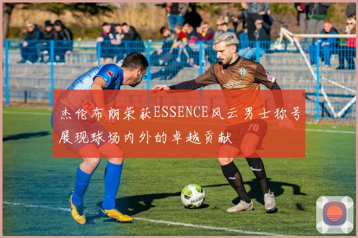 杰伦布朗荣获ESSENCE风云男士称号展现球场内外的卓越贡献