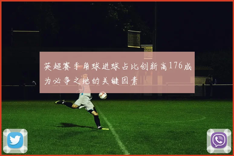英超赛季角球进球占比创新高176成为必争之地的关键因素