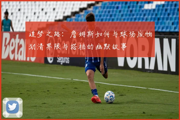 追梦之路：詹姆斯如何与球场废物划清界限与搭档的幽默故事
