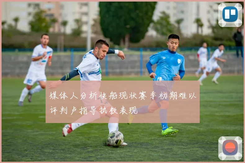 媒体人分析快船现状赛季初期难以评判卢指导执教表现