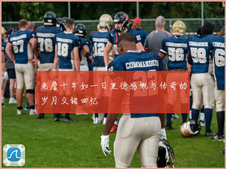 老詹十年如一日里德感慨与传奇的岁月交错回忆