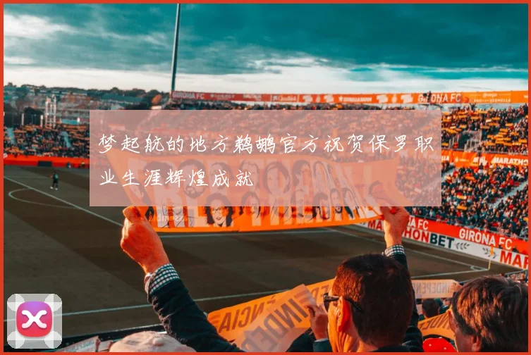 梦起航的地方鹈鹕官方祝贺保罗职业生涯辉煌成就