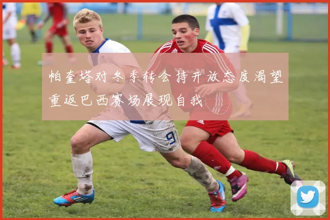帕奎塔对冬季转会持开放态度渴望重返巴西赛场展现自我