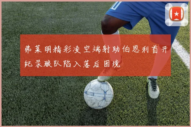 弗莱明精彩凌空端射助伯恩利首开纪录狼队陷入落后困境
