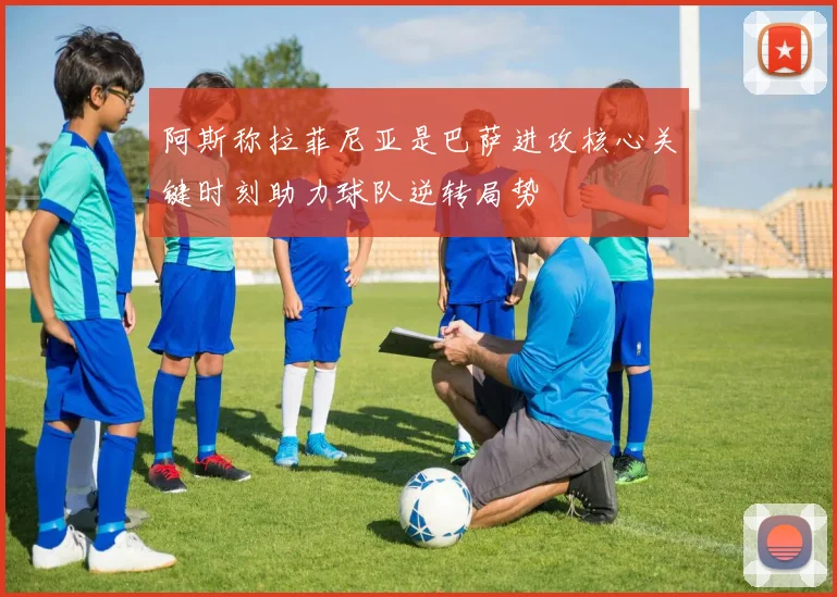 阿斯称拉菲尼亚是巴萨进攻核心关键时刻助力球队逆转局势
