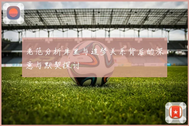 老范分析库里与追梦关系背后的深意与默契探讨