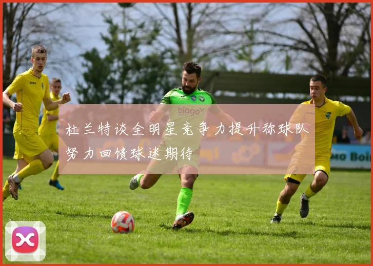 杜兰特谈全明星竞争力提升称球队努力回馈球迷期待