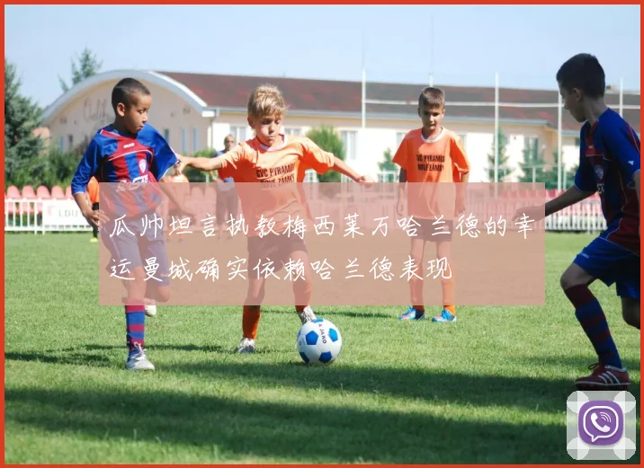 瓜帅坦言执教梅西莱万哈兰德的幸运曼城确实依赖哈兰德表现