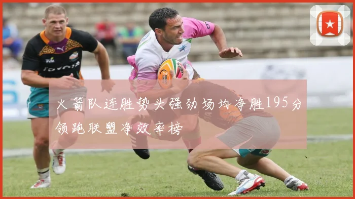 火箭队连胜势头强劲场均净胜195分领跑联盟净效率榜