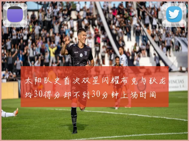 太阳队史首次双星闪耀布克与狄龙均30得分却不到30分钟上场时间