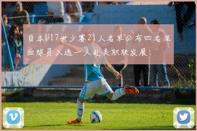 日本U17世少赛21人名单公布四名混血球员入选一人赴美职联发展