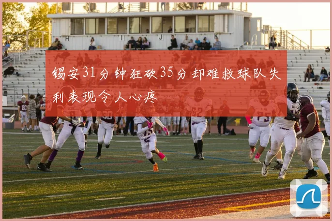 锡安31分钟狂砍35分却难救球队失利表现令人心疼