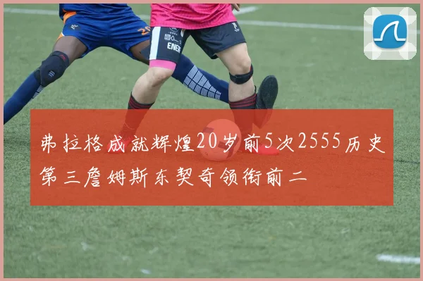 弗拉格成就辉煌20岁前5次2555历史第三詹姆斯东契奇领衔前二