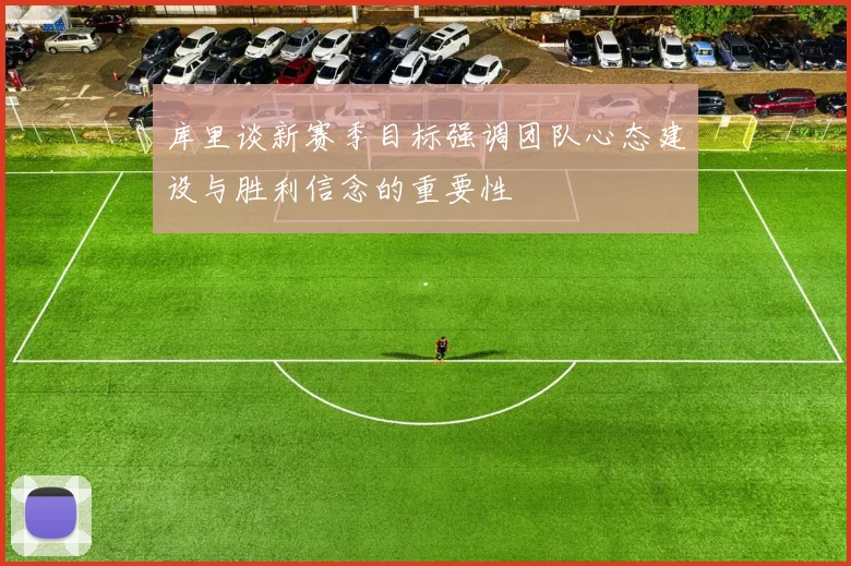 库里谈新赛季目标强调团队心态建设与胜利信念的重要性