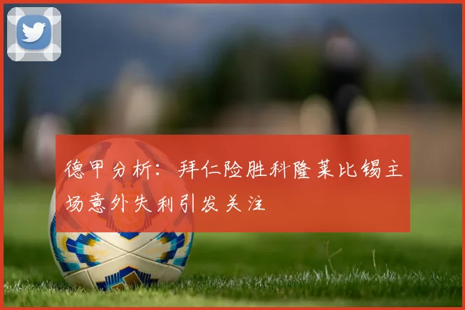 德甲分析：拜仁险胜科隆莱比锡主场意外失利引发关注