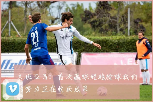 文班亚马：首次赢球超越输球我们的努力正在收获成果