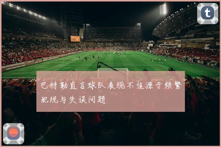 巴特勒直言球队表现不佳源于频繁犯规与失误问题