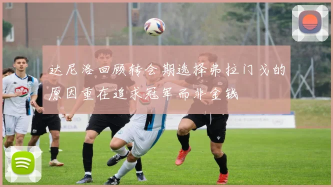 达尼洛回顾转会期选择弗拉门戈的原因重在追求冠军而非金钱