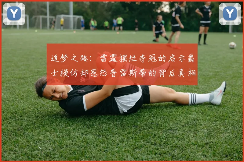 追梦之路：雷霆摆烂夺冠的启示爵士模仿却惹怒普雷斯蒂的背后真相