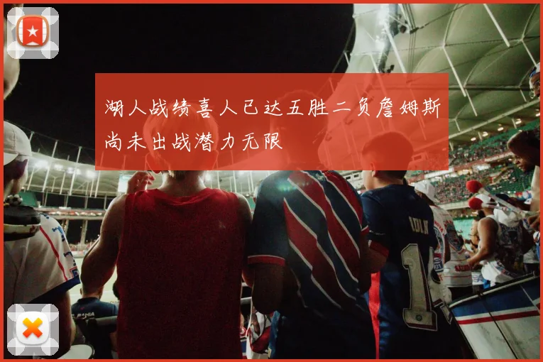 湖人战绩喜人已达五胜二负詹姆斯尚未出战潜力无限