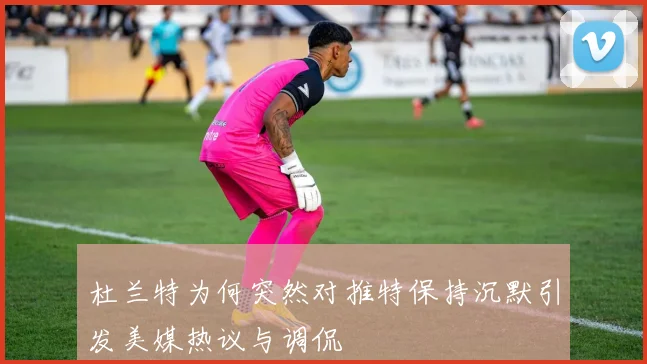 杜兰特为何突然对推特保持沉默引发美媒热议与调侃