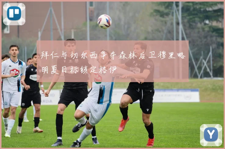 拜仁与切尔西争夺森林后卫穆里略明夏目标锁定格伊