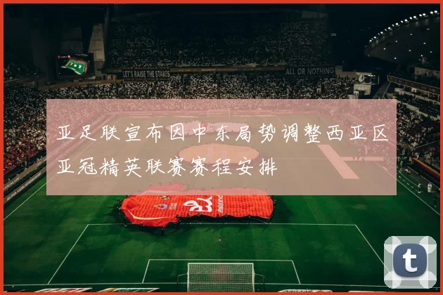 亚足联宣布因中东局势调整西亚区亚冠精英联赛赛程安排