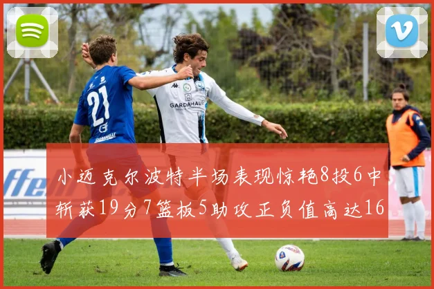 小迈克尔波特半场表现惊艳8投6中斩获19分7篮板5助攻正负值高达16