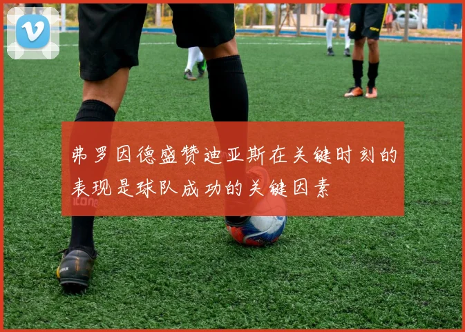 弗罗因德盛赞迪亚斯在关键时刻的表现是球队成功的关键因素