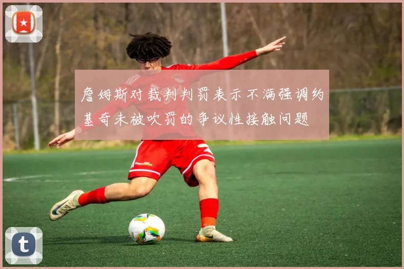 詹姆斯对裁判判罚表示不满强调约基奇未被吹罚的争议性接触问题